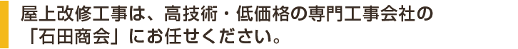 屋上改修工事は、高技術・低価格の専門工事会社の「石田商会」にお任せください。